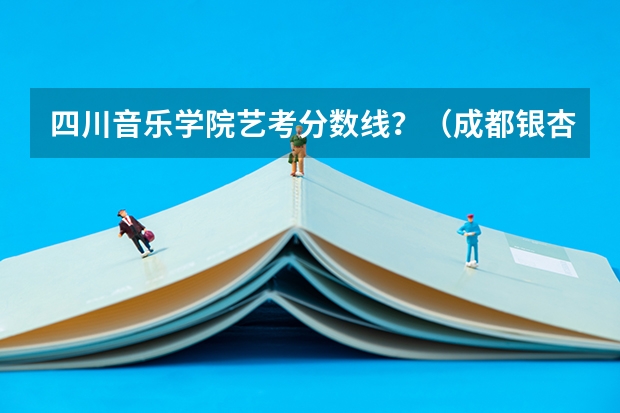 四川音乐学院艺考分数线？（成都银杏酒店管理学院艺术类录取分数线）