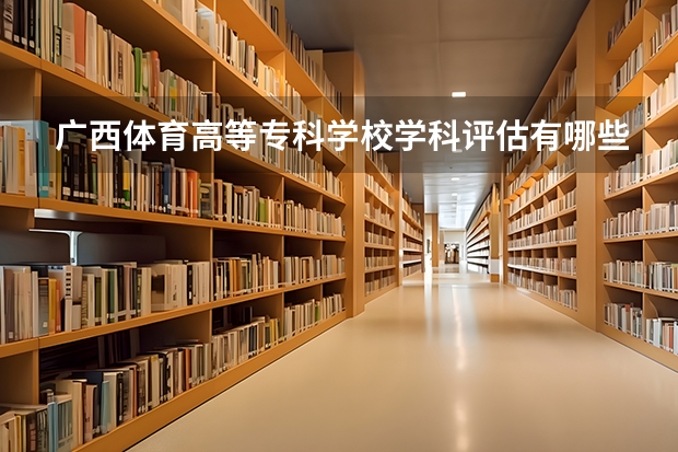 广西体育高等专科学校学科评估有哪些（重点学科介绍）