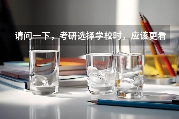 请问一下,考研选择学校时,应该更看重专业排名些还是更看重学校排名呀?(考研是看专业排名还是学校排名)