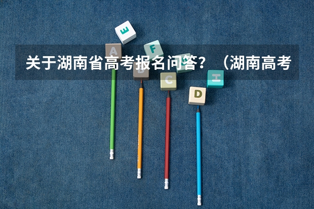 关于湖南省高考报名问答？（湖南高考时间）