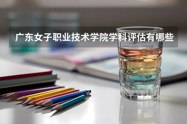 广东女子职业技术学院学科评估有哪些（重点学科介绍）