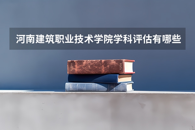 河南建筑职业技术学院学科评估有哪些（重点学科介绍）