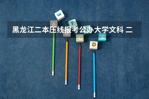 黑龙江二本压线报考公办大学文科 二本压线生的最佳选择