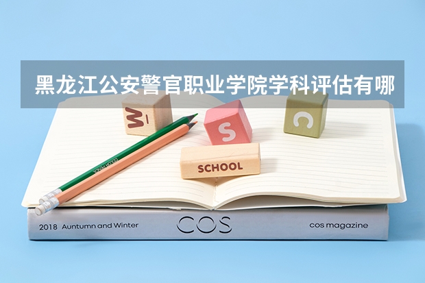 黑龙江公安警官职业学院学科评估有哪些（重点学科介绍）