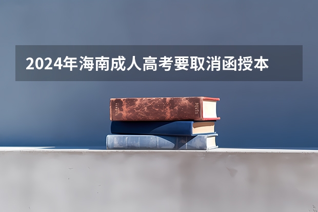 2024年海南成人高考要取消函授本科了吗?