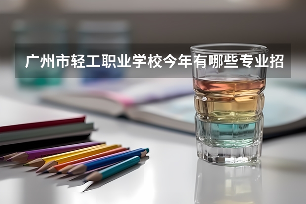 广州市轻工职业学校今年有哪些专业招生