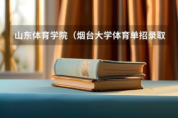 山东体育学院（烟台大学体育单招录取分）