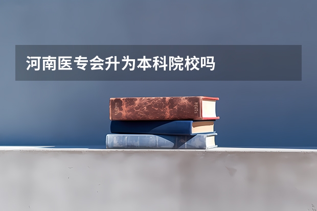 河南医专会升为本科院校吗