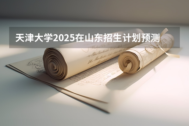 天津大学2025在山东招生计划预测