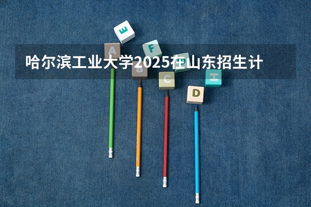哈尔滨工业大学2025在山东招生计划预测