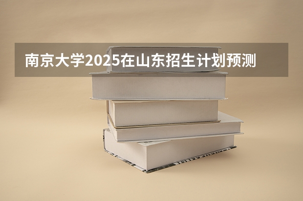 南京大学2025在山东招生计划预测