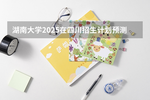 湖南大学2025在四川招生计划预测