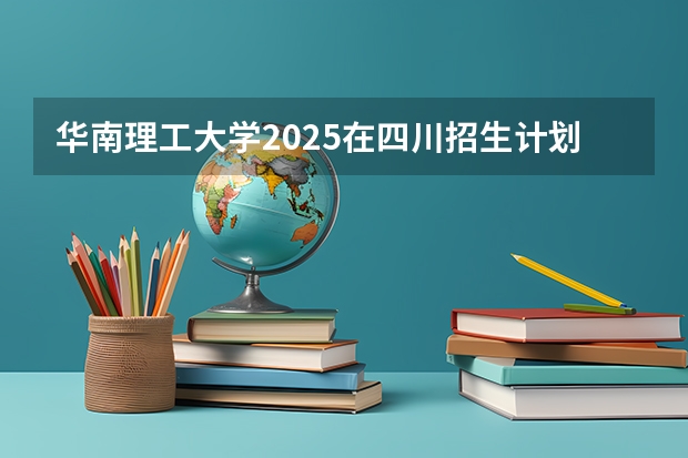 华南理工大学2025在四川招生计划预测