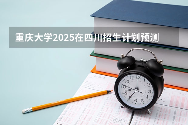 重庆大学2025在四川招生计划预测