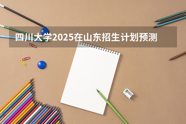 四川大学2025在山东招生计划预测