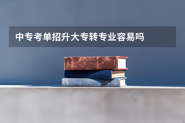 中专考单招升大专转专业容易吗
