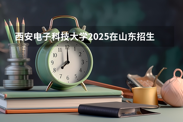 西安电子科技大学2025在山东招生计划预测