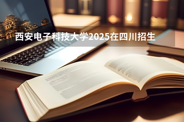 西安电子科技大学2025在四川招生计划预测