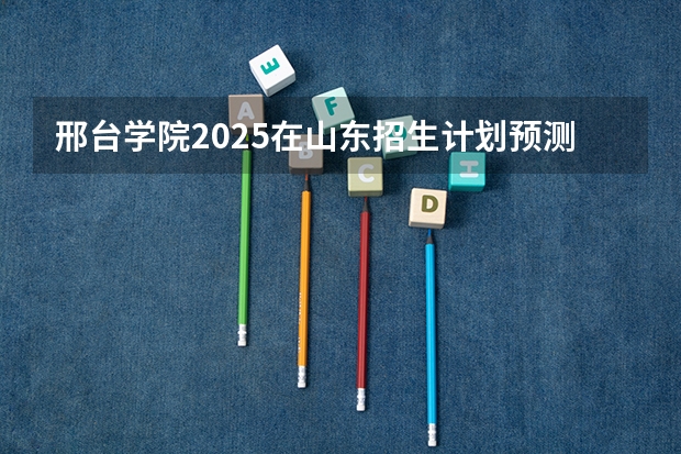 邢台学院2025在山东招生计划预测