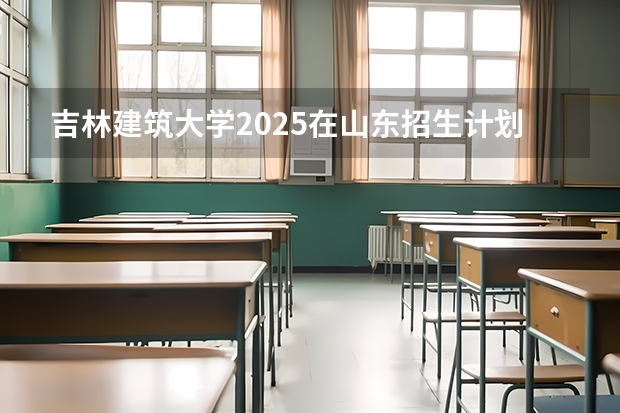 吉林建筑大学2025在山东招生计划预测