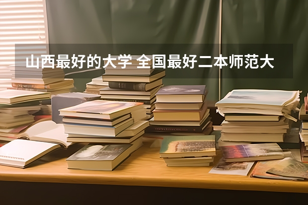 山西最好的大学 全国最好二本师范大学排名