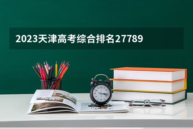 2023天津高考综合排名27789的考生报哪所大学 往年录取分数线