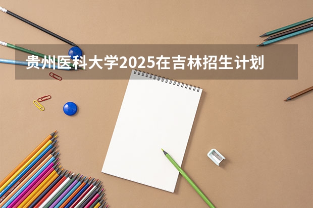 贵州医科大学2025在吉林招生计划预测