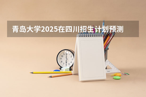 青岛大学2025在四川招生计划预测