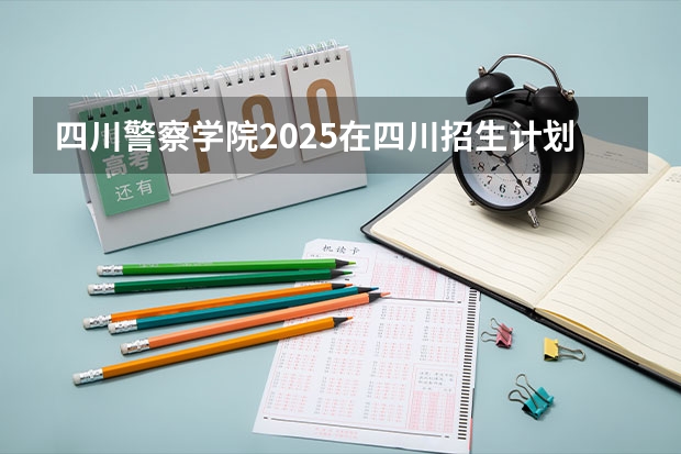 四川警察学院2025在四川招生计划预测