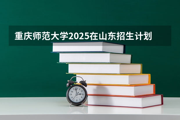重庆师范大学2025在山东招生计划预测
