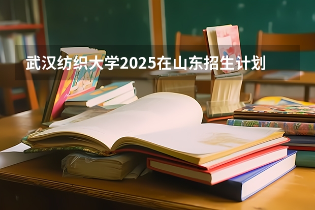武汉纺织大学2025在山东招生计划预测