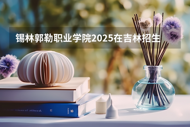 锡林郭勒职业学院2025在吉林招生计划预测