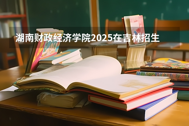湖南财政经济学院2025在吉林招生计划预测