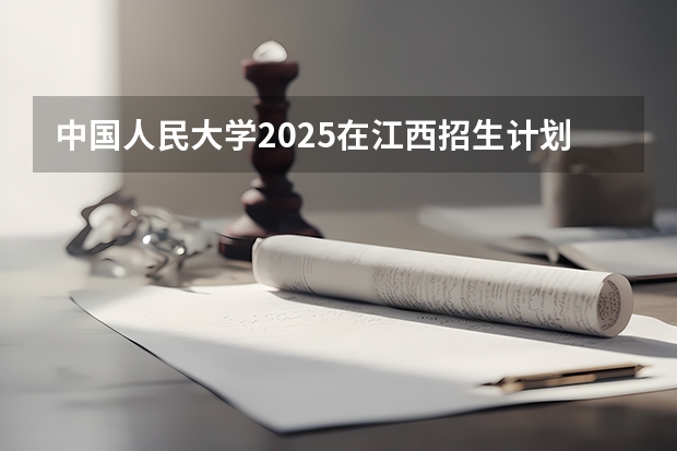 中国人民大学2025在江西招生计划预测