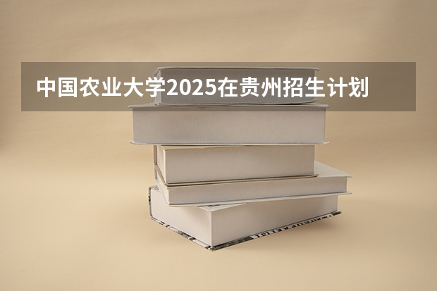 中国农业大学2025在贵州招生计划预测