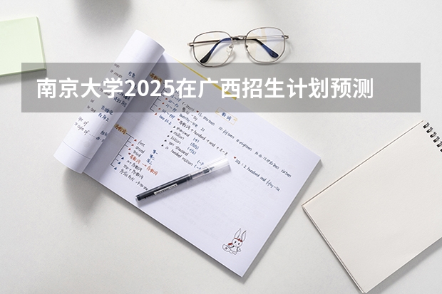南京大学2025在广西招生计划预测