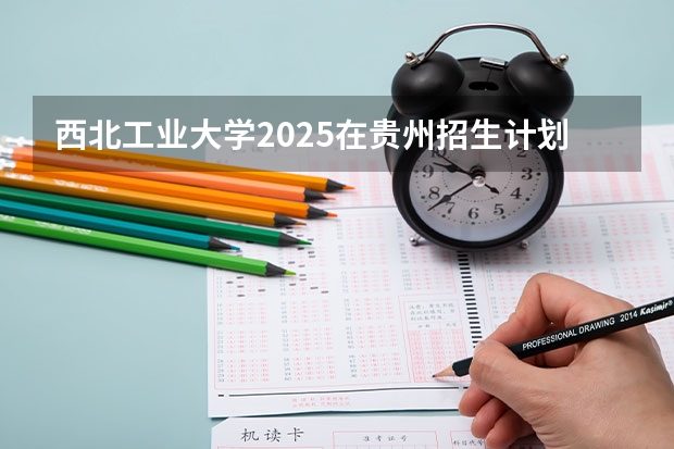 西北工业大学2025在贵州招生计划预测