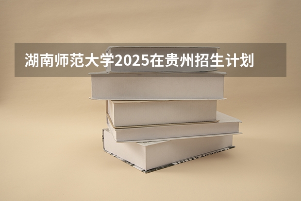 湖南师范大学2025在贵州招生计划预测