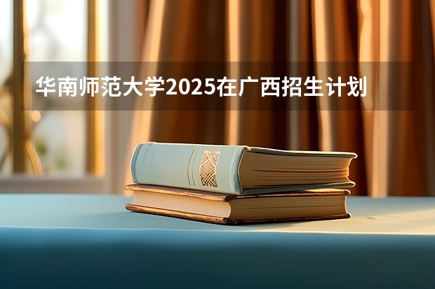 华南师范大学2025在广西招生计划预测