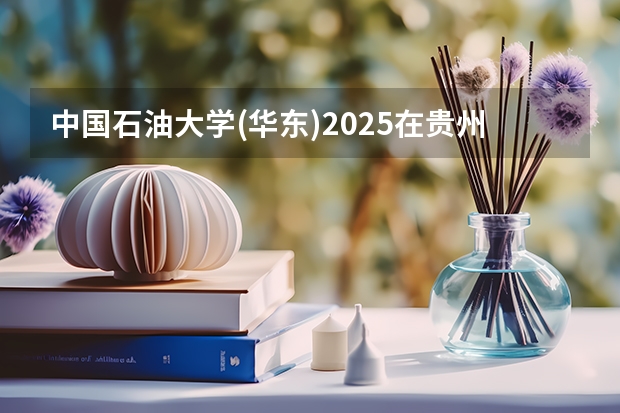中国石油大学(华东)2025在贵州招生计划预测