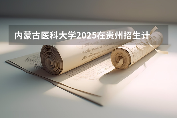 内蒙古医科大学2025在贵州招生计划预测