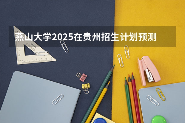 燕山大学2025在贵州招生计划预测