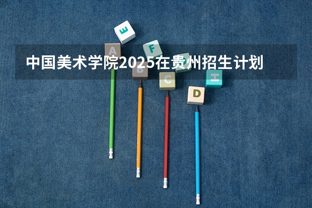 中国美术学院2025在贵州招生计划预测