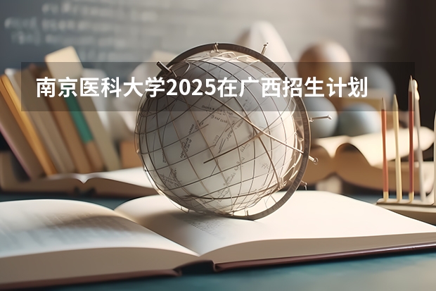 南京医科大学2025在广西招生计划预测