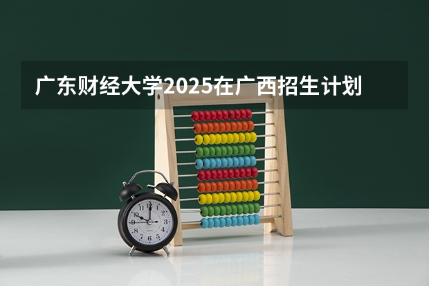 广东财经大学2025在广西招生计划预测
