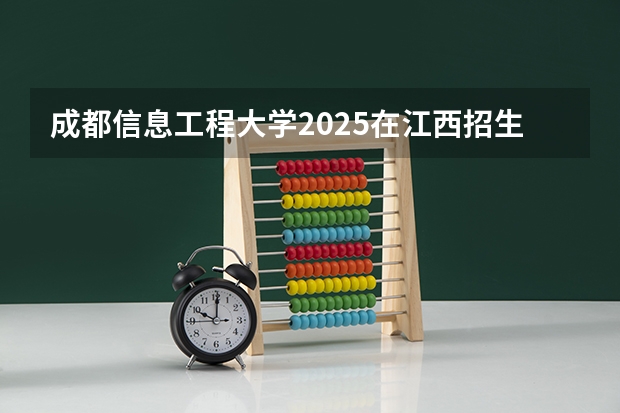 成都信息工程大学2025在江西招生计划预测