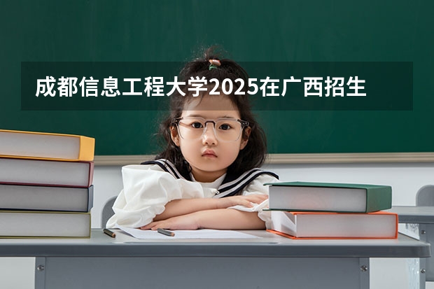 成都信息工程大学2025在广西招生计划预测