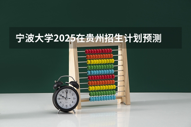 宁波大学2025在贵州招生计划预测