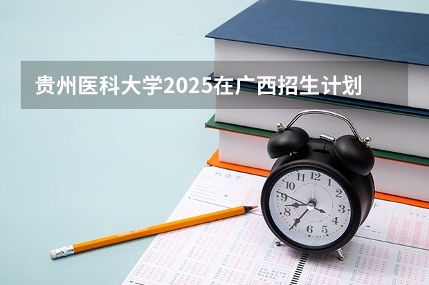 贵州医科大学2025在广西招生计划预测