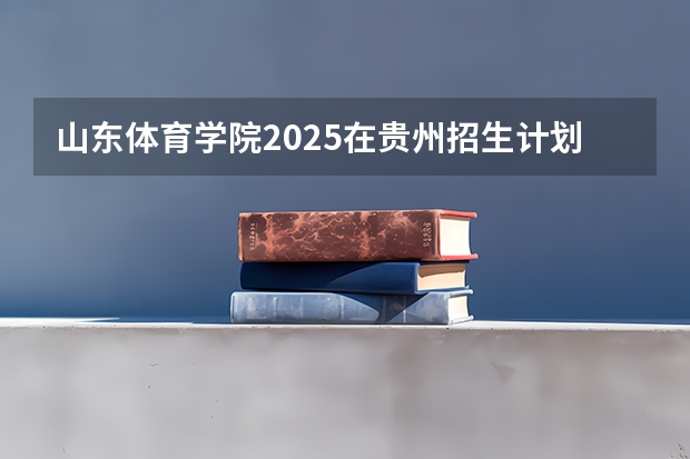 山东体育学院2025在贵州招生计划预测